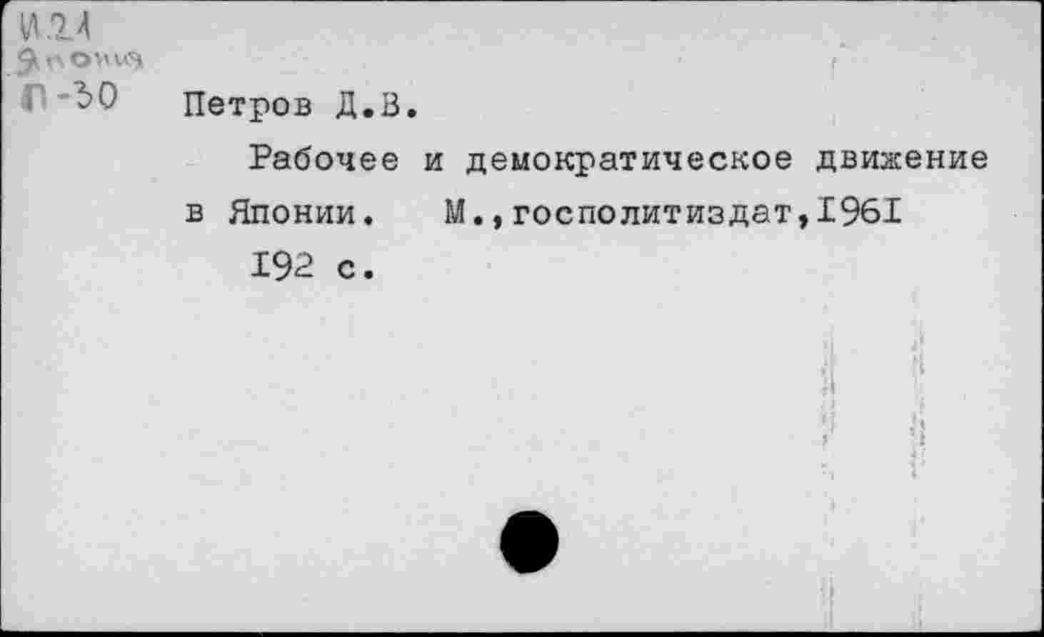 ﻿и.24
п-зо	Петров Д.З. Рабочее и демократическое движение в Японии. М.,госполитиздат,19б! 192 с.